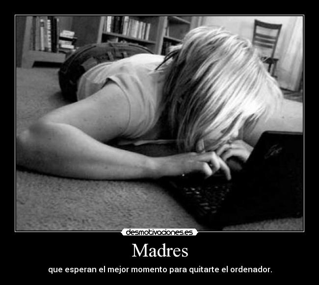 Madres - que esperan el mejor momento para quitarte el ordenador.