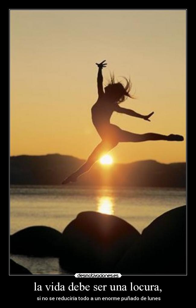la vida debe ser una locura, - si no se reduciría todo a un enorme puñado de lunes