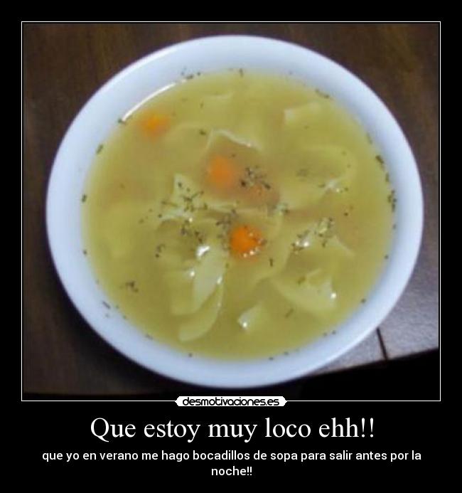 Que estoy muy loco ehh!! - que yo en verano me hago bocadillos de sopa para salir antes por la noche!!