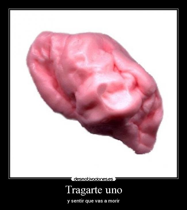 Tragarte uno - y sentir que vas a morir