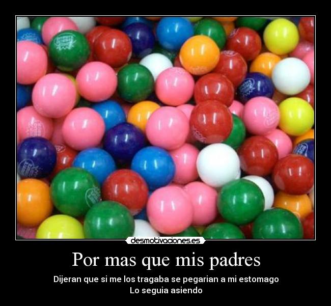 Por mas que mis padres - Dijeran que si me los tragaba se pegarian a mi estomago
Lo seguia asiendo