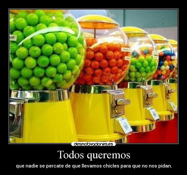 Todos queremos - que nadie se percate de que llevamos chicles para que no nos pidan.