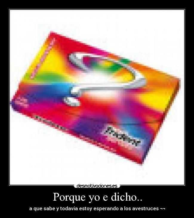 Porque yo e dicho.. - a que sabe y todavia estoy esperando a los avestruces ¬¬