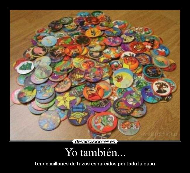 Yo también... - tengo millones de tazos esparcidos por toda la casa