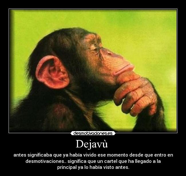 Dejavù  - antes significaba que ya había vivido ese momento desde que entro en
desmotivaciones.. significa que un cartel que ha llegado a la
principal ya lo había visto antes.