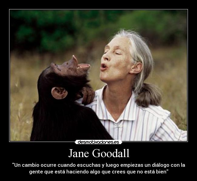 Jane Goodall - Un cambio ocurre cuando escuchas y luego empiezas un diálogo con la
gente que está haciendo algo que crees que no está bien