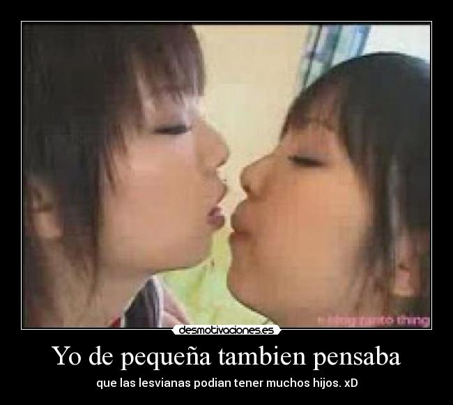 Yo de pequeña tambien pensaba - que las lesvianas podian tener muchos hijos. xD