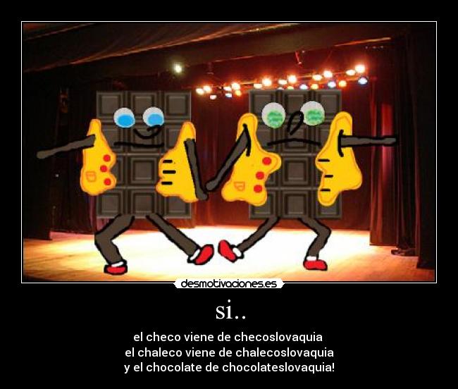 si.. - el checo viene de checoslovaquia
el chaleco viene de chalecoslovaquia
y el chocolate de chocolateslovaquia!