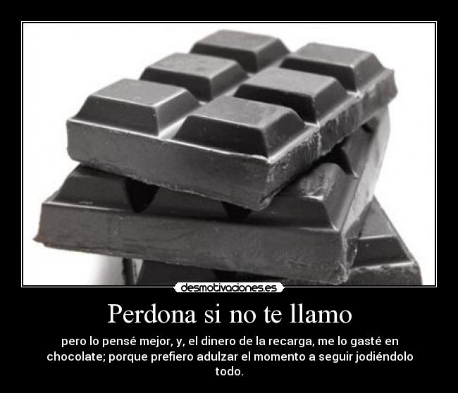 Perdona si no te llamo - pero lo pensé mejor, y, el dinero de la recarga, me lo gasté en
chocolate; porque prefiero adulzar el momento a seguir jodiéndolo
todo.