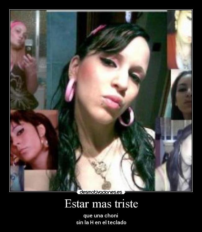 Estar mas triste - que una choni
sin la H en el teclado