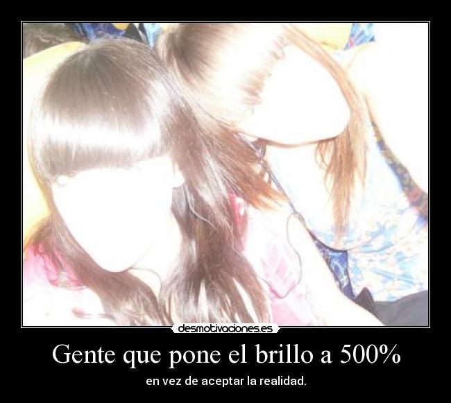 Gente que pone el brillo a 500% - en vez de aceptar la realidad.