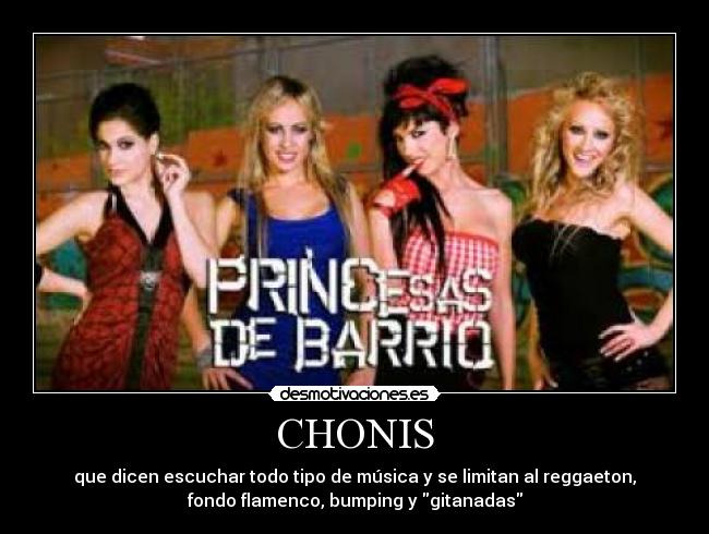 CHONIS - que dicen escuchar todo tipo de música y se limitan al reggaeton,
fondo flamenco, bumping y gitanadas