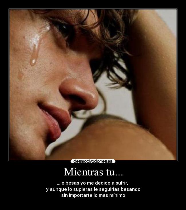 Mientras tu... - ...le besas yo me dedico a sufrir, 
y aunque lo supieras le seguirias besando
sin importarte lo mas mínimo
