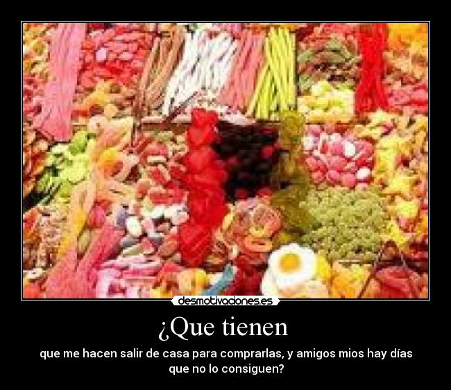 ¿Que tienen - que me hacen salir de casa para comprarlas, y amigos mios hay días
que no lo consiguen?