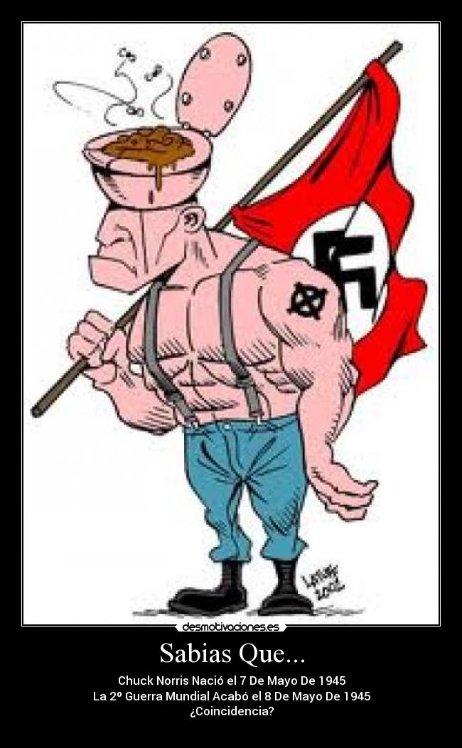 Sabias Que... - Chuck Norris Nació el 7 De Mayo De 1945
La 2º Guerra Mundial Acabó el 8 De Mayo De 1945
¿Coincidencia?