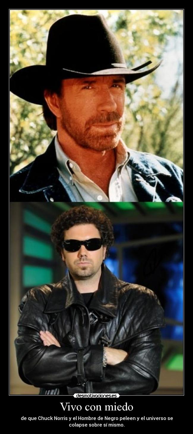 Vivo con miedo - de que Chuck Norris y el Hombre de Negro peleen y el universo se
colapse sobre sí mismo.