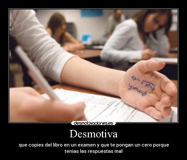 Desmotiva - que copies del libro en un examen y que te pongan un cero porque
tenias las respuestas mal