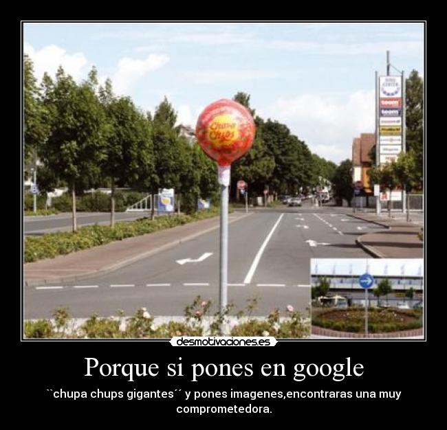 Porque si pones en google - ``chupa chups gigantes´´ y pones imagenes,encontraras una muy comprometedora.
