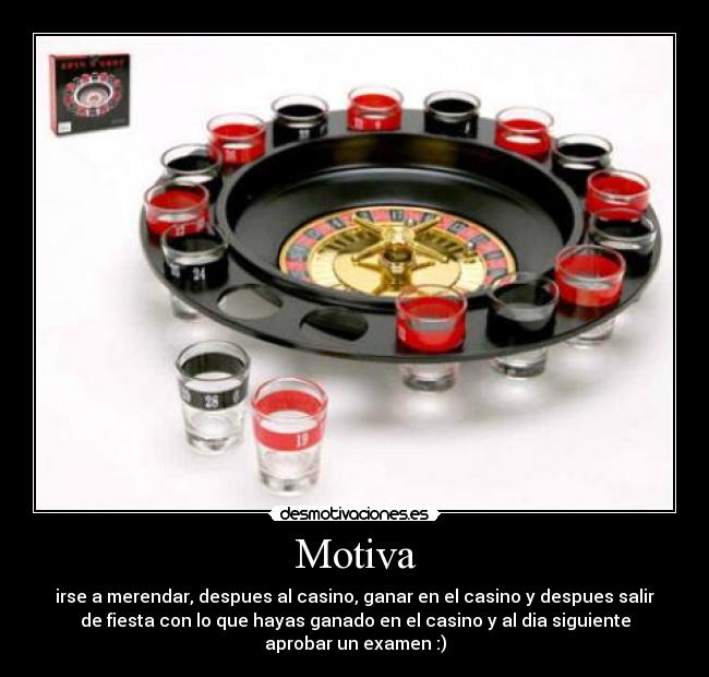 Motiva - irse a merendar, despues al casino, ganar en el casino y despues salir
de fiesta con lo que hayas ganado en el casino y al dia siguiente
aprobar un examen :)