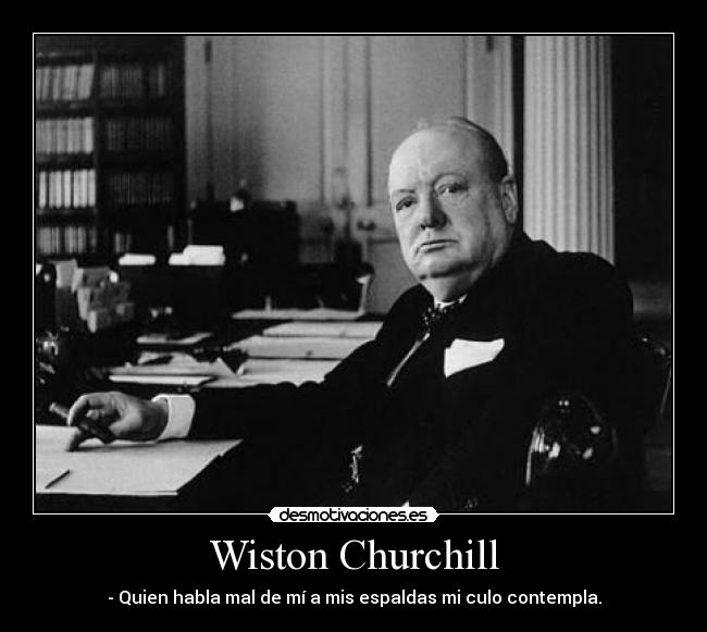 Wiston Churchill - - Quien habla mal de mí a mis espaldas mi culo contempla.
