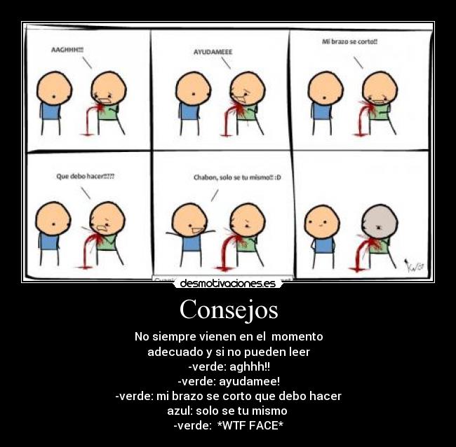 Consejos - No siempre vienen en el momento
adecuado y si no pueden leer
-verde: aghhh!!
-verde: ayudamee!
-verde: mi brazo se corto que debo hacer
azul: solo se tu mismo
-verde: *WTF FACE*
