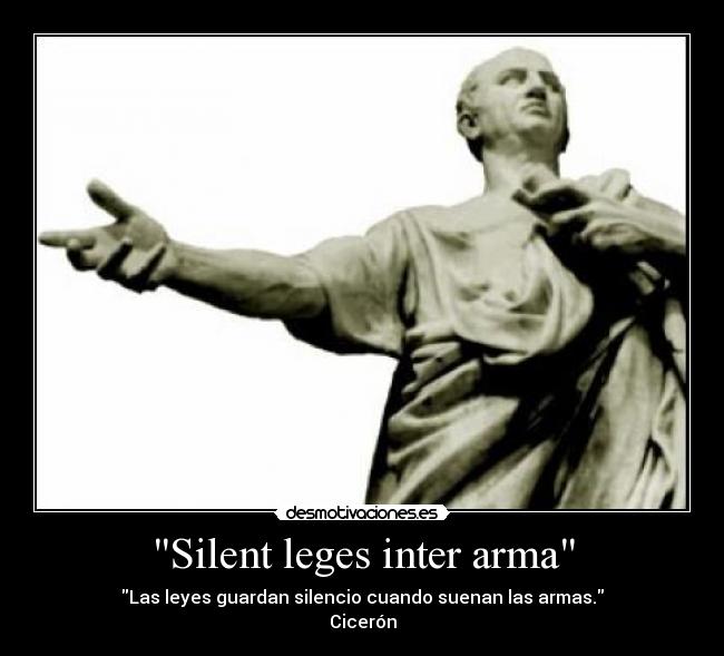Silent leges inter arma - Las leyes guardan silencio cuando suenan las armas.
Cicerón