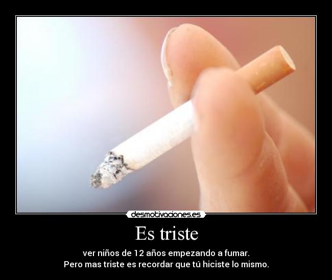 Es triste - ver niños de 12 años empezando a fumar.
Pero mas triste es recordar que tú hiciste lo mismo.