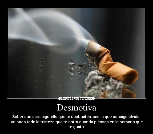 Desmotiva - Saber que este cigarrillo que te acabastes, sea lo que consiga olvidar
un poco toda la tristeza que te entra cuando piensas en la persona que
te gusta.