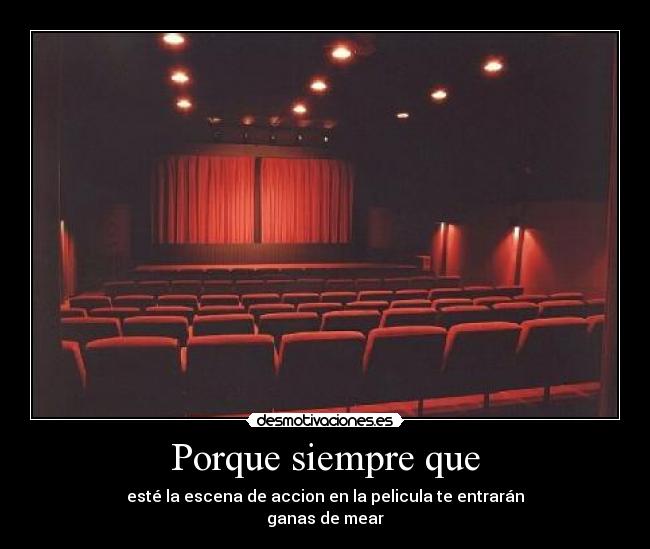 Porque siempre que - esté la escena de accion en la pelicula te entrarán
ganas de mear