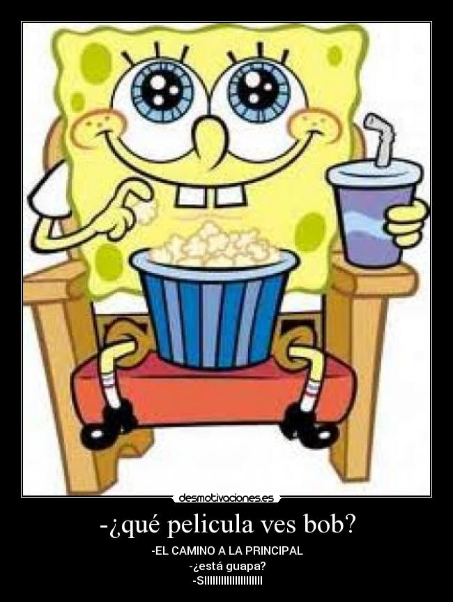 -¿qué pelicula ves bob? - -EL CAMINO A LA PRINCIPAL
-¿está guapa?
-SIIIIIIIIIIIIIIIIIIIII
