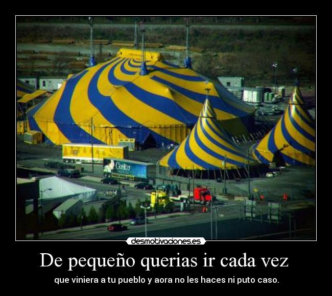 De pequeño querias ir cada vez - que viniera a tu pueblo y aora no les haces ni puto caso.