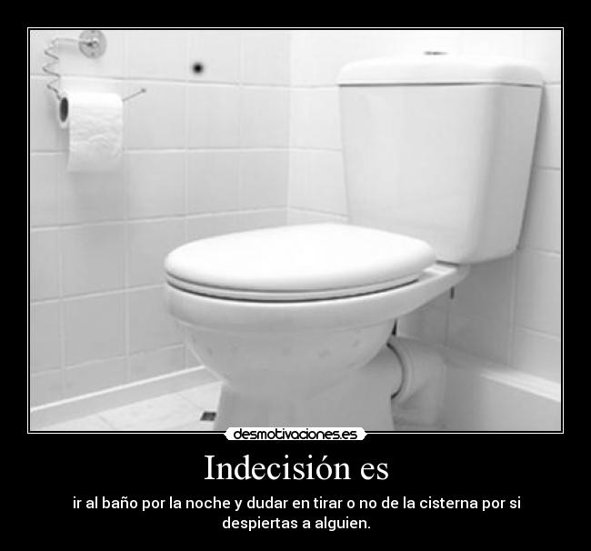 Indecisión es - ir al baño por la noche y dudar en tirar o no de la cisterna por si despiertas a alguien.