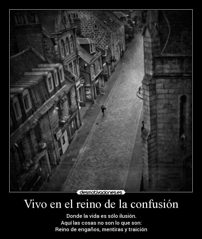 Vivo en el reino de la confusión - Donde la vida es sólo ilusión.
Aquí las cosas no son lo que son:
Reino de engaños, mentiras y traición