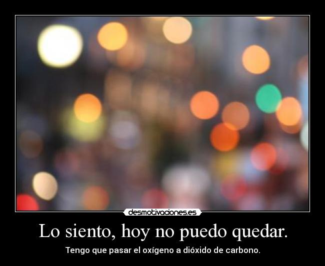 Lo siento, hoy no puedo quedar. - Tengo que pasar el oxígeno a dióxido de carbono.