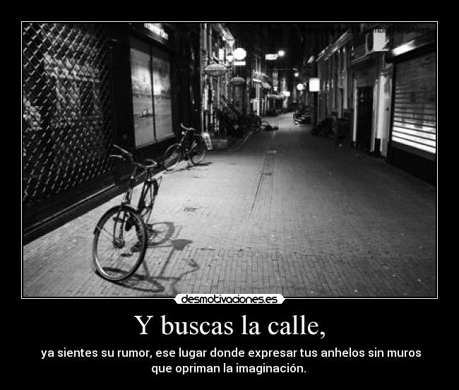 Y buscas la calle, - ya sientes su rumor, ese lugar donde expresar tus anhelos sin muros
que opriman la imaginación.