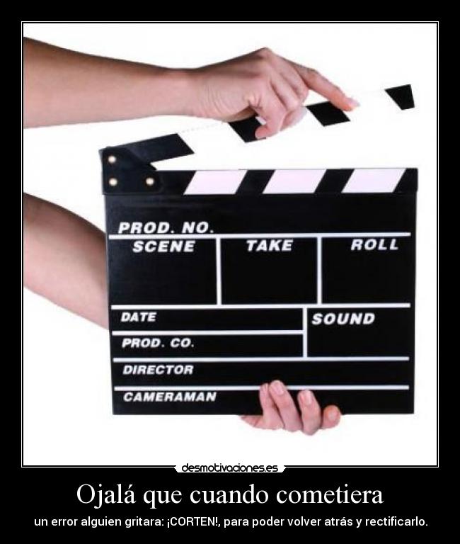 Ojalá que cuando cometiera - un error alguien gritara: ¡CORTEN!, para poder volver atrás y rectificarlo.