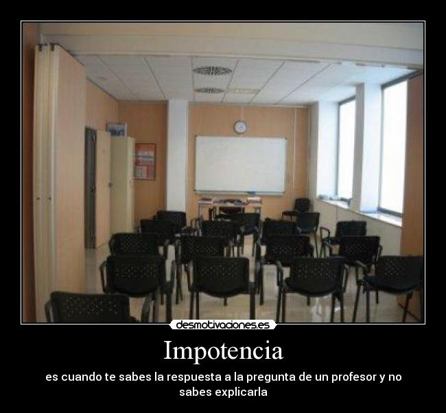 Impotencia - es cuando te sabes la respuesta a la pregunta de un profesor y no sabes explicarla