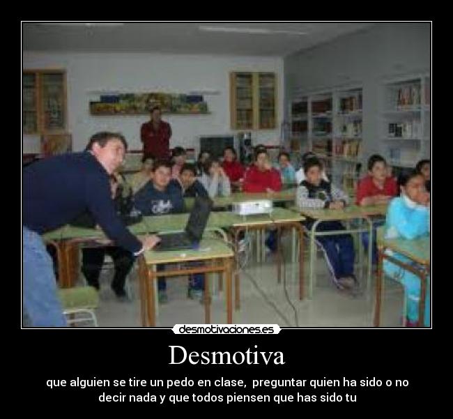 Desmotiva - que alguien se tire un pedo en clase, preguntar quien ha sido o no
decir nada y que todos piensen que has sido tu