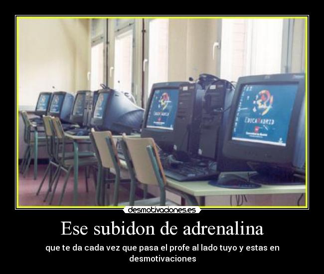 Ese subidon de adrenalina - que te da cada vez que pasa el profe al lado tuyo y estas en desmotivaciones