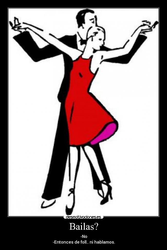 Bailas? - -No
-Entonces de foll.. ni hablamos.