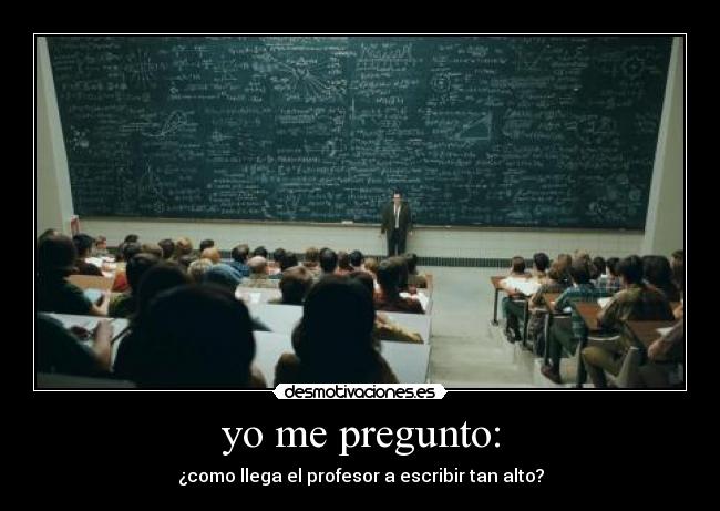 yo me pregunto: - ¿como llega el profesor a escribir tan alto?