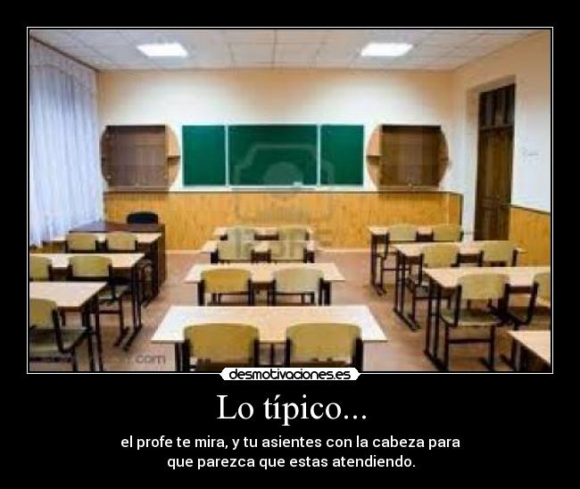 Lo típico... - el profe te mira, y tu asientes con la cabeza para
que parezca que estas atendiendo.
