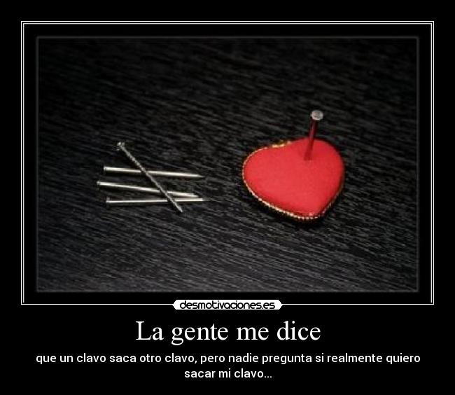 La gente me dice - que un clavo saca otro clavo, pero nadie pregunta si realmente quiero
sacar mi clavo...