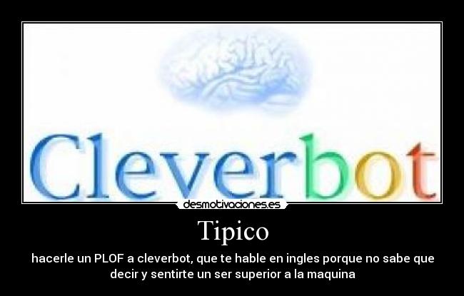 Tipico - hacerle un PLOF a cleverbot, que te hable en ingles porque no sabe que
decir y sentirte un ser superior a la maquina