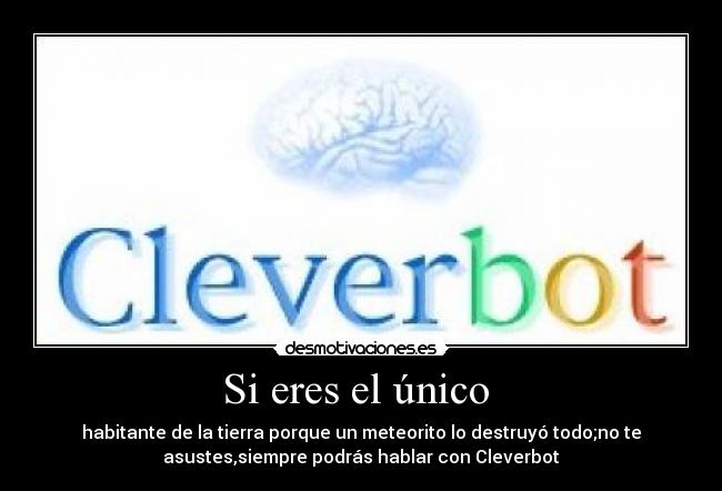 Si eres el único - habitante de la tierra porque un meteorito lo destruyó todo;no te
asustes,siempre podrás hablar con Cleverbot