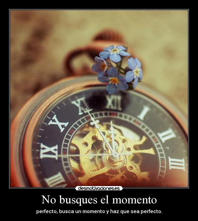 No busques el momento - perfecto, busca un momento y haz que sea perfecto.