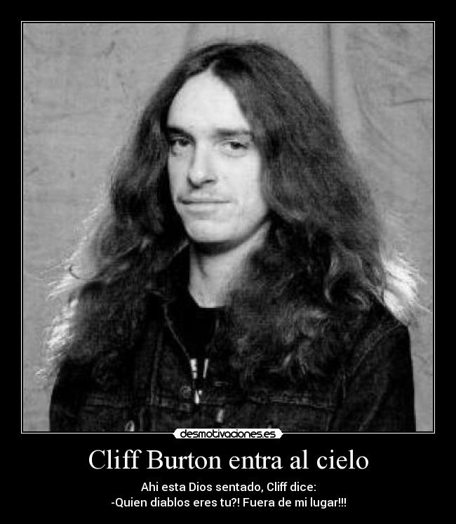 Cliff Burton entra al cielo - Ahi esta Dios sentado, Cliff dice:
-Quien diablos eres tu?! Fuera de mi lugar!!!