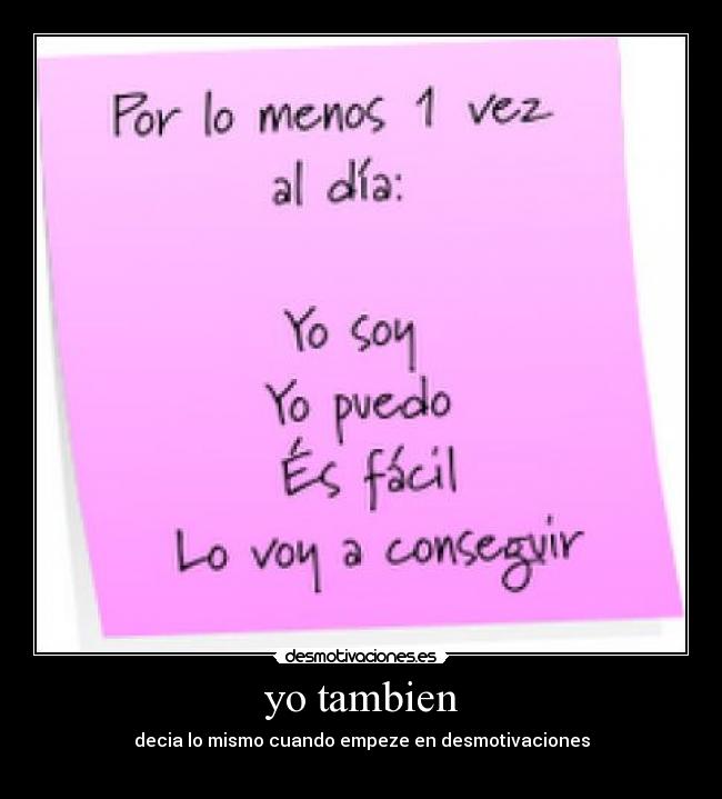 yo tambien - decia lo mismo cuando empeze en desmotivaciones