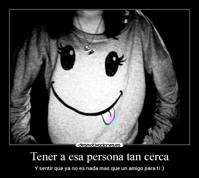 Tener a esa persona tan cerca -