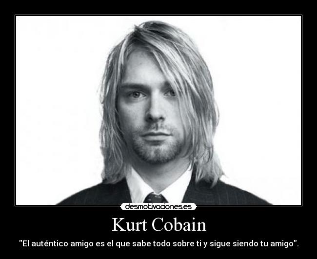 Kurt Cobain - El auténtico amigo es el que sabe todo sobre ti y sigue siendo tu amigo.